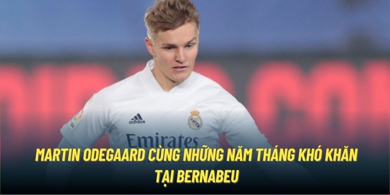 Martin Odegaard cùng những năm tháng khó khăn tại Bernabeu