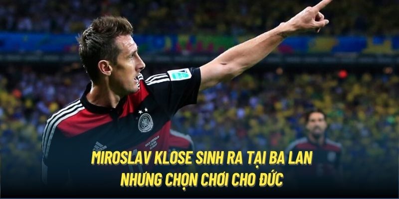 Miroslav Klose sinh ra tại Ba Lan nhưng chọn chơi cho Đức